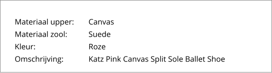 Materiaal upper:	Canvas Materiaal zool:		Suede Kleur:			Roze Omschrijving:		Katz Pink Canvas Split Sole Ballet Shoe