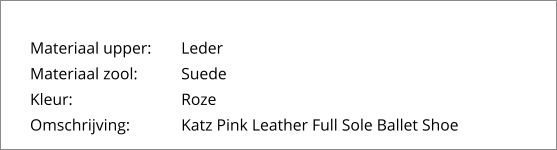 Materiaal upper:	Leder Materiaal zool:		Suede Kleur:			Roze Omschrijving:		Katz Pink Leather Full Sole Ballet Shoe