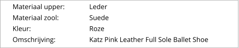 Materiaal upper:		Leder Materiaal zool:		Suede Kleur:				Roze Omschrijving:		Katz Pink Leather Full Sole Ballet Shoe