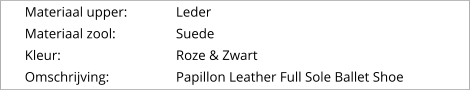 Materiaal upper:		Leder Materiaal zool:		Suede Kleur:				Roze & Zwart Omschrijving:		Papillon Leather Full Sole Ballet Shoe