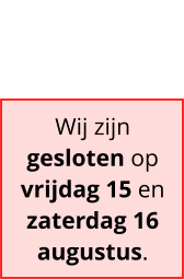 Wij zijn gesloten op vrijdag 15 en zaterdag 16 augustus.