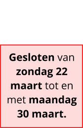 Gesloten van zondag 22 maart tot en met maandag 30 maart.