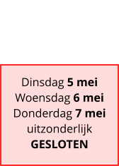 Dinsdag 5 mei Woensdag 6 mei Donderdag 7 mei uitzonderlijk GESLOTEN