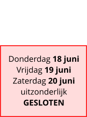 Donderdag 18 juni Vrijdag 19 juni Zaterdag 20 juni uitzonderlijk GESLOTEN