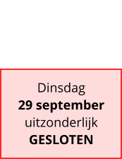 Dinsdag 29 september uitzonderlijk GESLOTEN