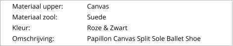 Materiaal upper:		Canvas Materiaal zool:		Suede Kleur:				Roze & Zwart Omschrijving:		Papillon Canvas Split Sole Ballet Shoe